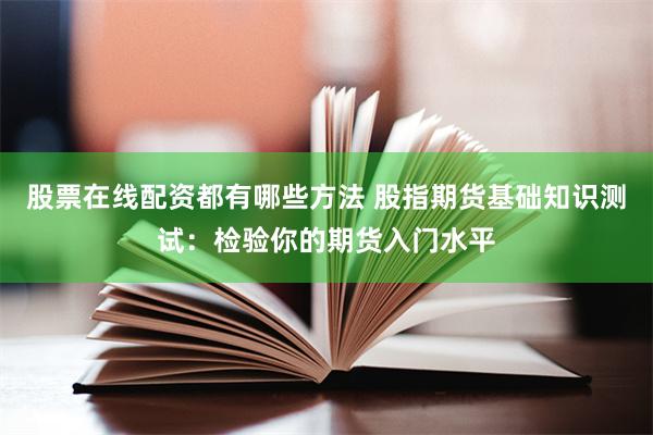 股票在线配资都有哪些方法 股指期货基础知识测试：检验你的期货入门水平