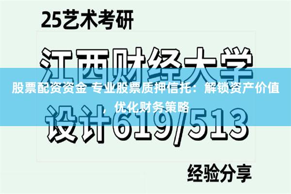 股票配资资金 专业股票质押信托：解锁资产价值，优化财务策略