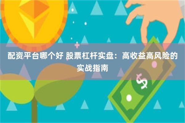 配资平台哪个好 股票杠杆实盘：高收益高风险的实战指南