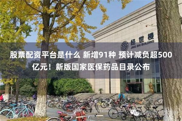 股票配资平台是什么 新增91种 预计减负超500亿元！新版国家医保药品目录公布