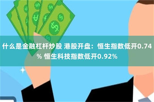 什么是金融杠杆炒股 港股开盘：恒生指数低开0.74% 恒生科技指数低开0.92%