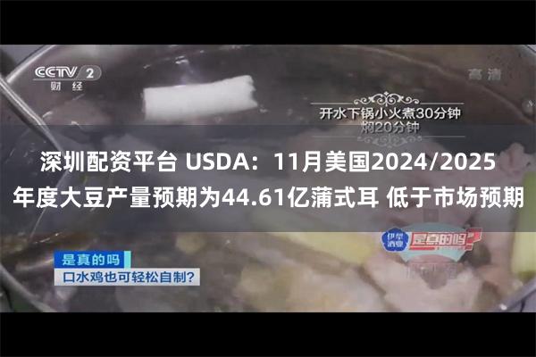 深圳配资平台 USDA：11月美国2024/2025年度大豆产量预期为44.61亿蒲式耳 低于市场预期