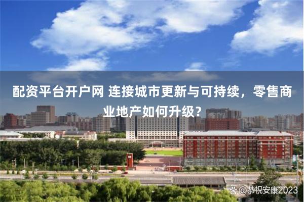 配资平台开户网 连接城市更新与可持续，零售商业地产如何升级？