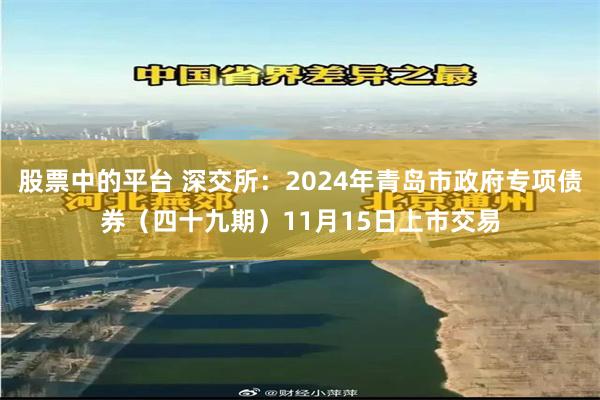 股票中的平台 深交所：2024年青岛市政府专项债券（四十九期）11月15日上市交易