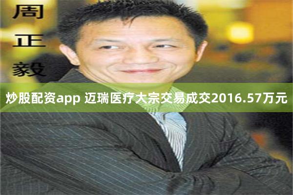 炒股配资app 迈瑞医疗大宗交易成交2016.57万元