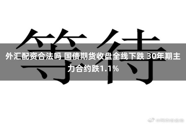 外汇配资合法吗 国债期货收盘全线下跌 30年期主力合约跌1.1%