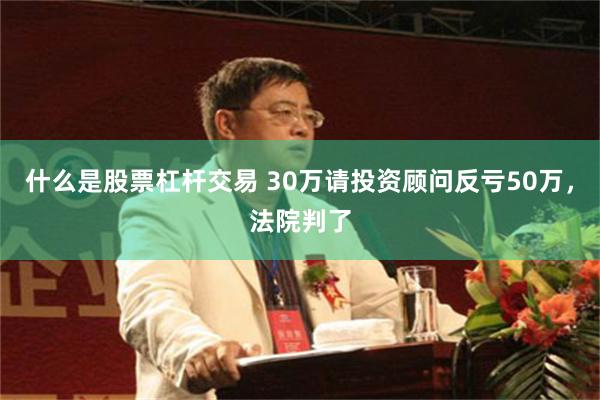 什么是股票杠杆交易 30万请投资顾问反亏50万，法院判了