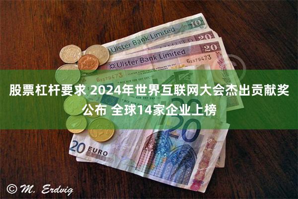 股票杠杆要求 2024年世界互联网大会杰出贡献奖公布 全球14家企业上榜