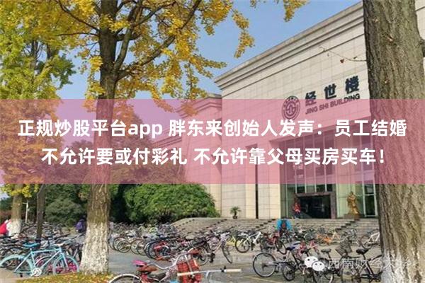 正规炒股平台app 胖东来创始人发声：员工结婚不允许要或付彩礼 不允许靠父母买房买车！