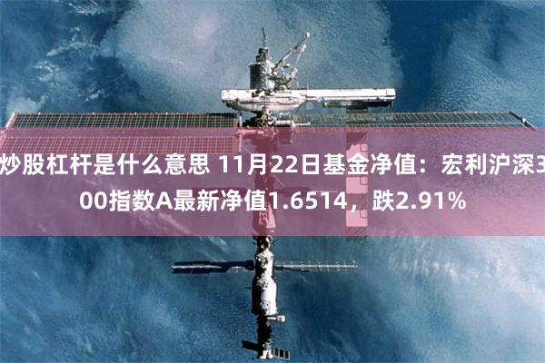 炒股杠杆是什么意思 11月22日基金净值：宏利沪深300指数A最新净值1.6514，跌2.91%