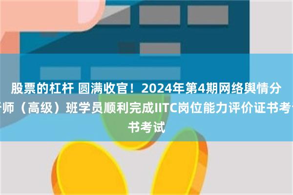 股票的杠杆 圆满收官！2024年第4期网络舆情分析师（高级）班学员顺利完成IITC岗位能力评价证书考试