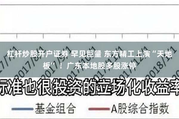 杠杆炒股开户证券 罕见巨量 东方精工上演“天地板” ！广东本地股多股涨停