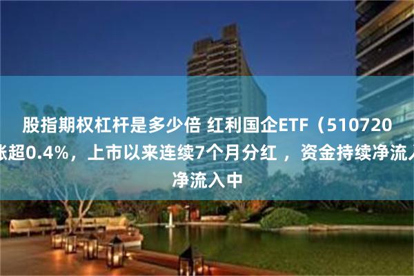 股指期权杠杆是多少倍 红利国企ETF（510720）涨超0.4%，上市以来连续7个月分红 ，资金持续净流入中