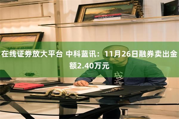 在线证劵放大平台 中科蓝讯：11月26日融券卖出金额2.40万元