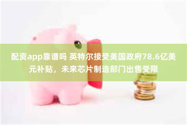 配资app靠谱吗 英特尔接受美国政府78.6亿美元补贴，未来芯片制造部门出售受限