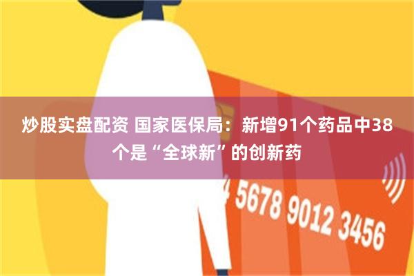 炒股实盘配资 国家医保局：新增91个药品中38个是“全球新”的创新药