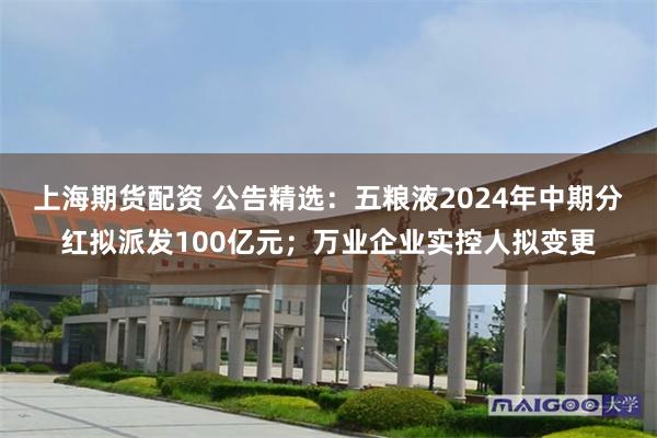 上海期货配资 公告精选：五粮液2024年中期分红拟派发100亿元；万业企业实控人拟变更