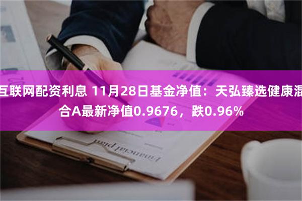 互联网配资利息 11月28日基金净值：天弘臻选健康混合A最新净值0.9676，跌0.96%