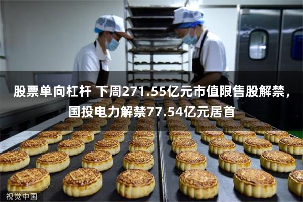 股票单向杠杆 下周271.55亿元市值限售股解禁，国投电力解禁77.54亿元居首