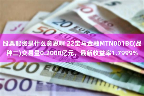 股票配资是什么意思啊 22宝马金融MTN001BC(品种二)交易量0.2000亿元，最新收益率1.7999%