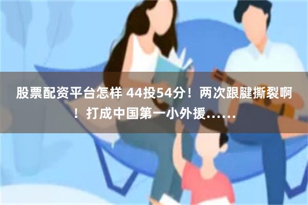 股票配资平台怎样 44投54分！两次跟腱撕裂啊！打成中国第一小外援……