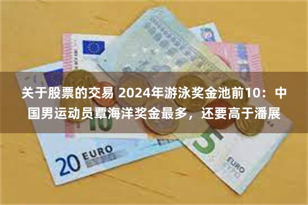 关于股票的交易 2024年游泳奖金池前10：中国男运动员覃海洋奖金最多，还要高于潘展