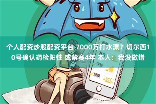 个人配资炒股配资平台 7000万打水漂？切尔西10号确认药检阳性 或禁赛4年 本人：我没做错