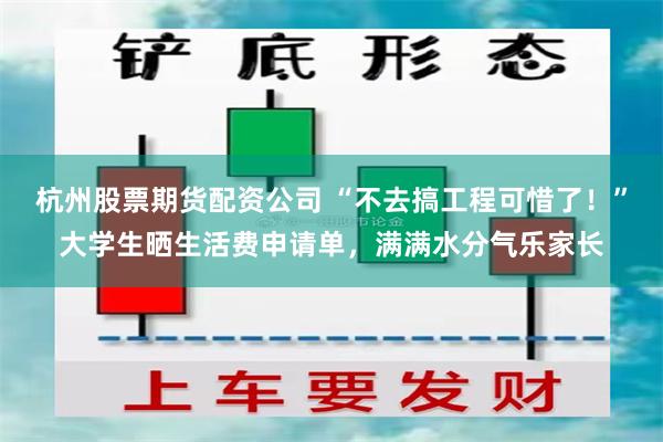 杭州股票期货配资公司 “不去搞工程可惜了！”大学生晒生活费申请单，满满水分气乐家长