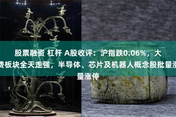 股票融资 杠杆 A股收评：沪指跌0.06%，大消费板块全天走强，半导体、芯片及机器人概念股批量涨停