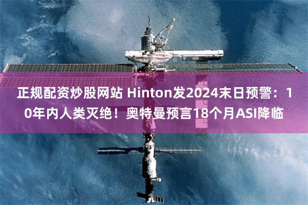 正规配资炒股网站 Hinton发2024末日预警：10年内人类灭绝！奥特曼预言18个月ASI降临