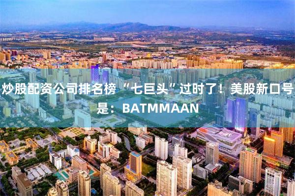 炒股配资公司排名榜 “七巨头”过时了！美股新口号是：BATMMAAN