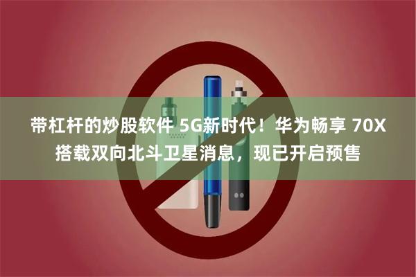 带杠杆的炒股软件 5G新时代！华为畅享 70X搭载双向北斗卫星消息，现已开启预售