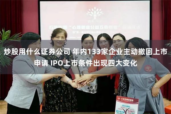 炒股用什么证券公司 年内133家企业主动撤回上市申请 IPO上市条件出现四大变化