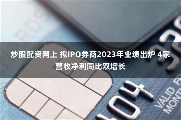 炒股配资网上 拟IPO券商2023年业绩出炉 4家营收净利同比双增长