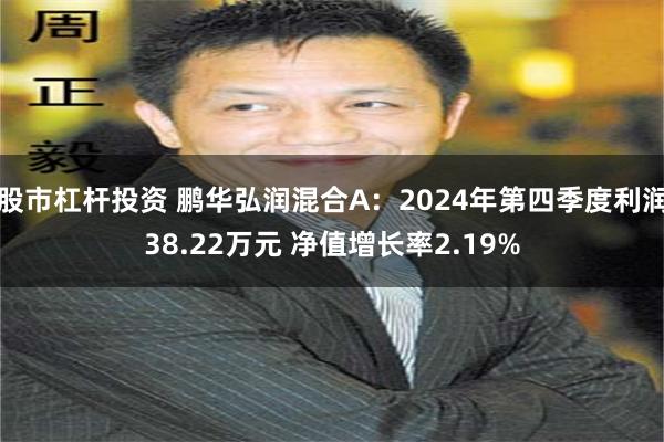 股市杠杆投资 鹏华弘润混合A：2024年第四季度利润38.22万元 净值增长率2.19%