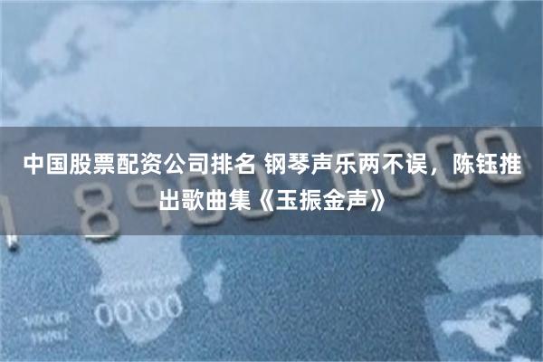 中国股票配资公司排名 钢琴声乐两不误，陈钰推出歌曲集《玉振金声》