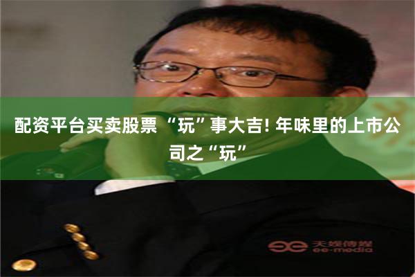 配资平台买卖股票 “玩”事大吉! 年味里的上市公司之“玩”