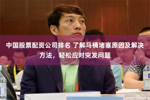 中国股票配资公司排名 了解马桶堵塞原因及解决方法，轻松应对突发问题