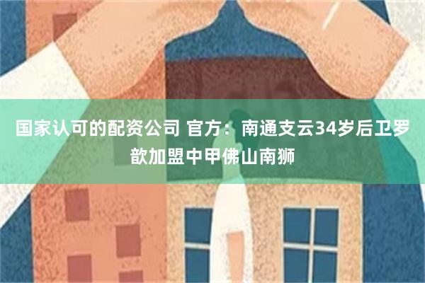 国家认可的配资公司 官方：南通支云34岁后卫罗歆加盟中甲佛山南狮