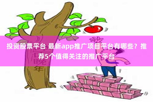 投资股票平台 最新app推广项目平台有哪些？推荐5个值得关注的推广平台