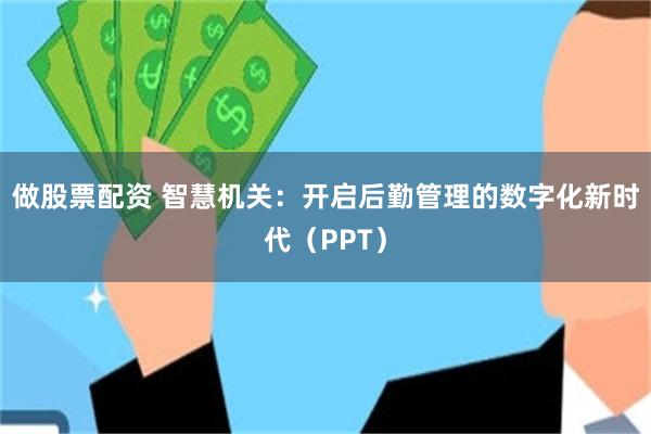 做股票配资 智慧机关：开启后勤管理的数字化新时代（PPT）