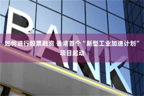 如何进行股票融资 香港首个“新型工业加速计划”项目起动