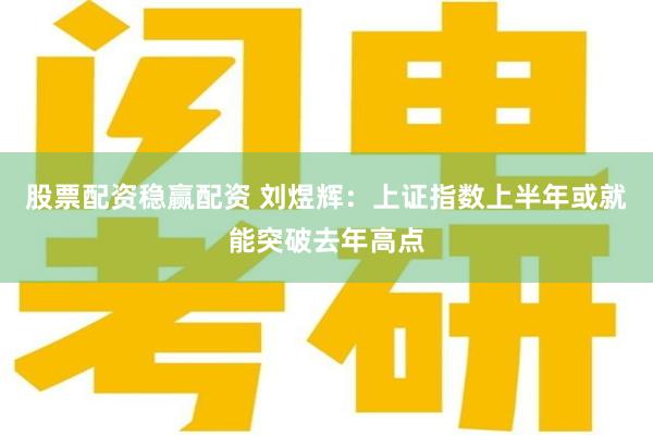 股票配资稳赢配资 刘煜辉：上证指数上半年或就能突破去年高点