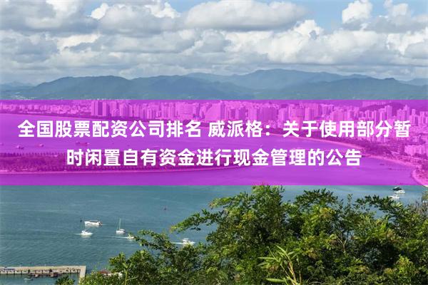 全国股票配资公司排名 威派格：关于使用部分暂时闲置自有资金进行现金管理的公告