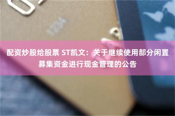 配资炒股给股票 ST凯文：关于继续使用部分闲置募集资金进行现金管理的公告