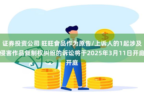 证券投资公司 旺旺食品作为原告/上诉人的1起涉及侵害作品复制权纠纷的诉讼将于2025年3月11日开庭