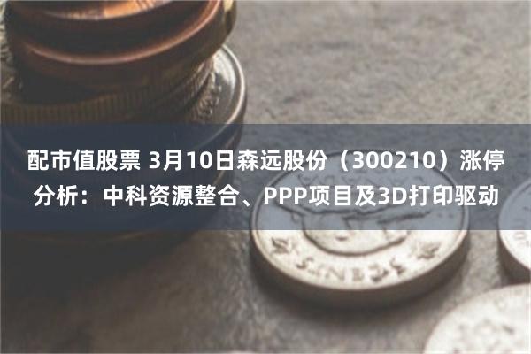 配市值股票 3月10日森远股份（300210）涨停分析：中科资源整合、PPP项目及3D打印驱动