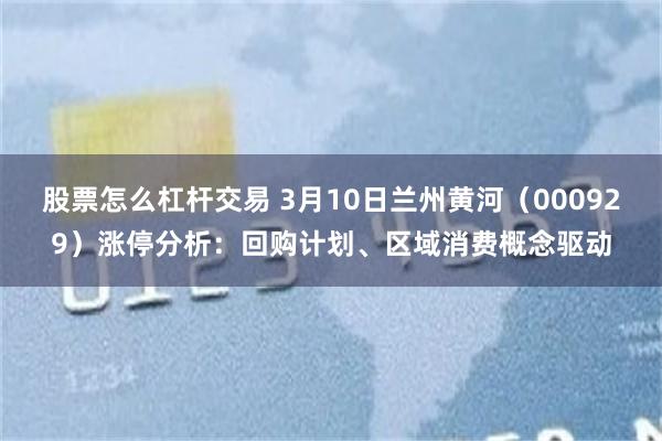 股票怎么杠杆交易 3月10日兰州黄河（000929）涨停分析：回购计划、区域消费概念驱动