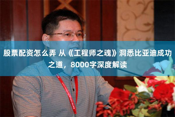 股票配资怎么弄 从《工程师之魂》洞悉比亚迪成功之道，8000字深度解读