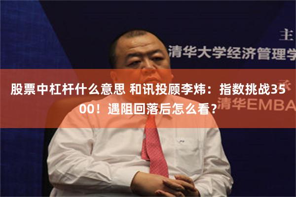 股票中杠杆什么意思 和讯投顾李炜：指数挑战3500！遇阻回落后怎么看？